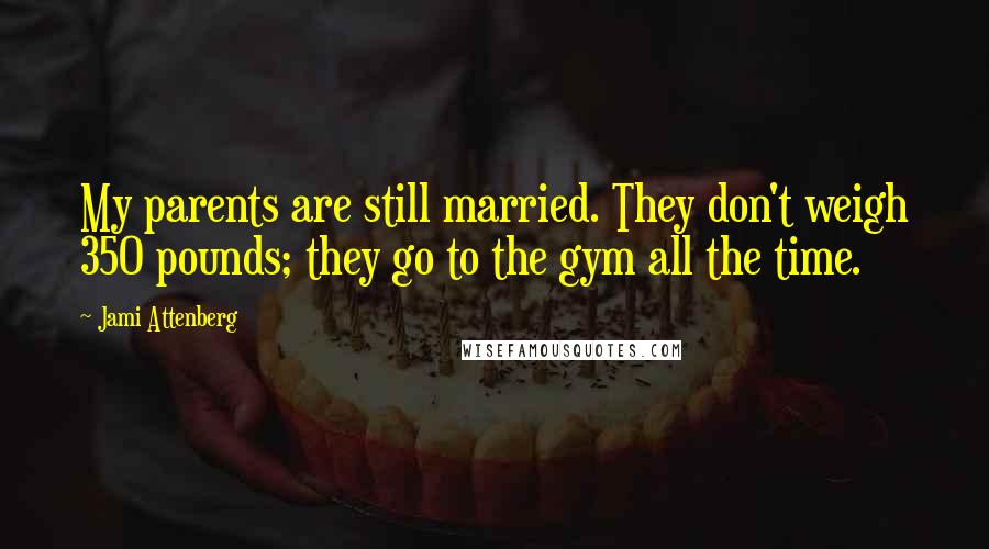 Jami Attenberg Quotes: My parents are still married. They don't weigh 350 pounds; they go to the gym all the time.