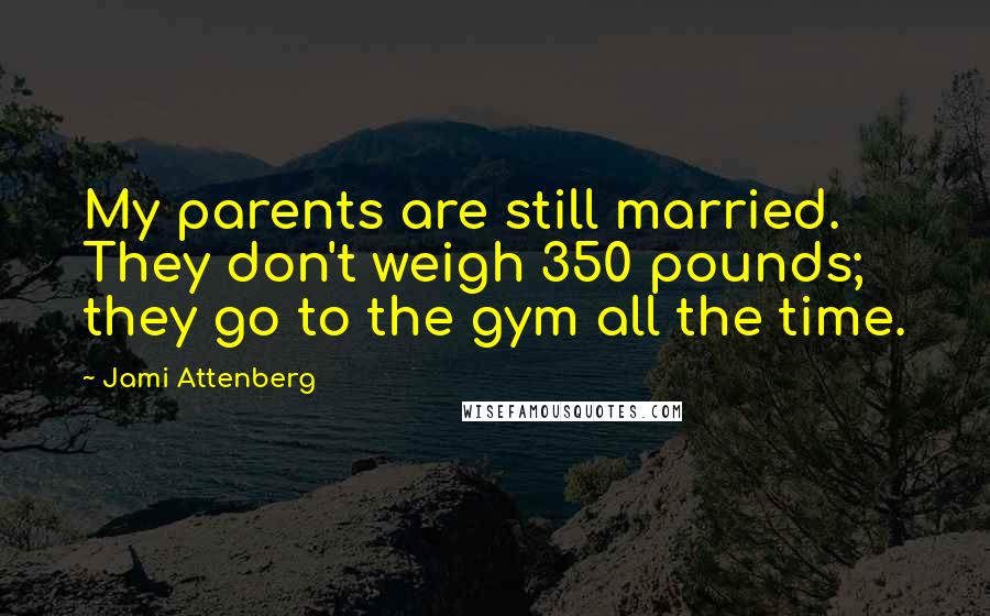 Jami Attenberg Quotes: My parents are still married. They don't weigh 350 pounds; they go to the gym all the time.