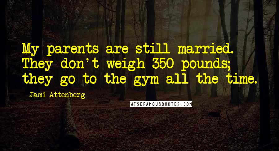 Jami Attenberg Quotes: My parents are still married. They don't weigh 350 pounds; they go to the gym all the time.