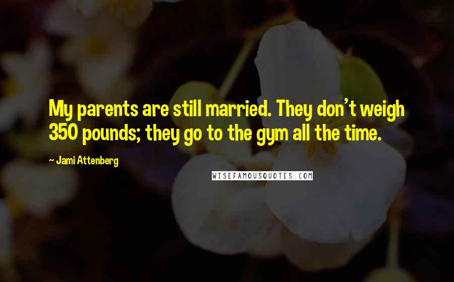Jami Attenberg Quotes: My parents are still married. They don't weigh 350 pounds; they go to the gym all the time.