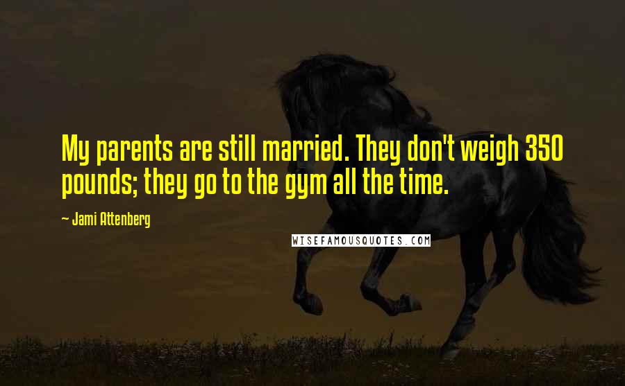 Jami Attenberg Quotes: My parents are still married. They don't weigh 350 pounds; they go to the gym all the time.