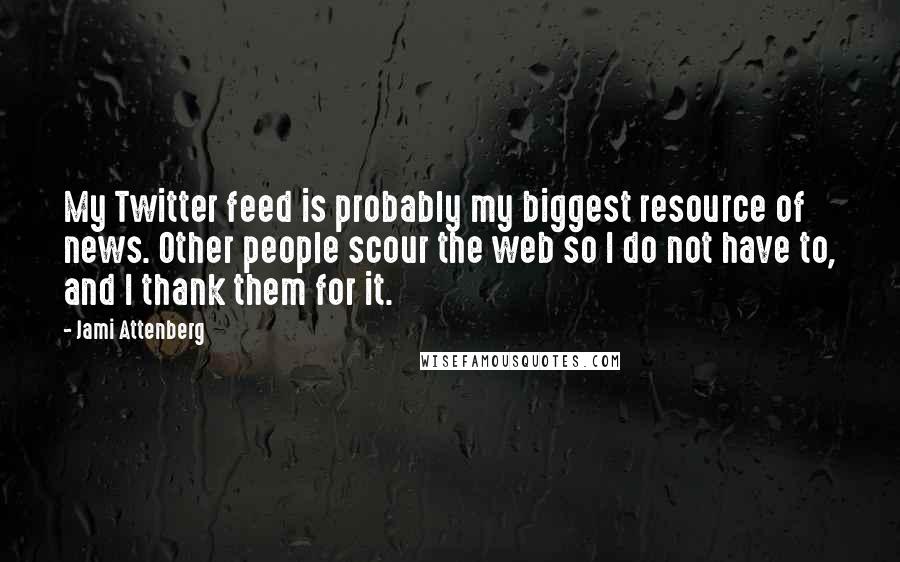 Jami Attenberg Quotes: My Twitter feed is probably my biggest resource of news. Other people scour the web so I do not have to, and I thank them for it.