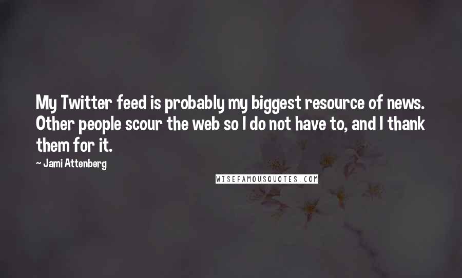 Jami Attenberg Quotes: My Twitter feed is probably my biggest resource of news. Other people scour the web so I do not have to, and I thank them for it.