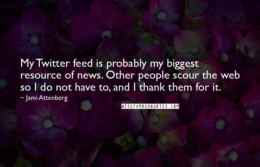 Jami Attenberg Quotes: My Twitter feed is probably my biggest resource of news. Other people scour the web so I do not have to, and I thank them for it.
