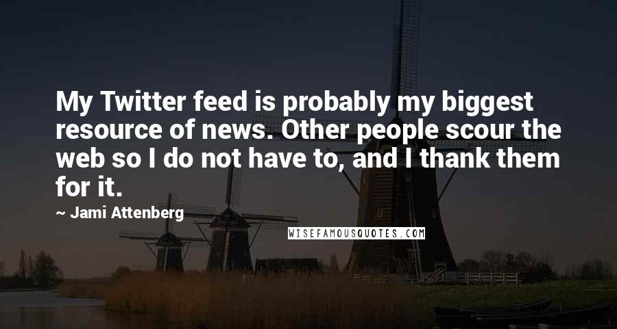 Jami Attenberg Quotes: My Twitter feed is probably my biggest resource of news. Other people scour the web so I do not have to, and I thank them for it.