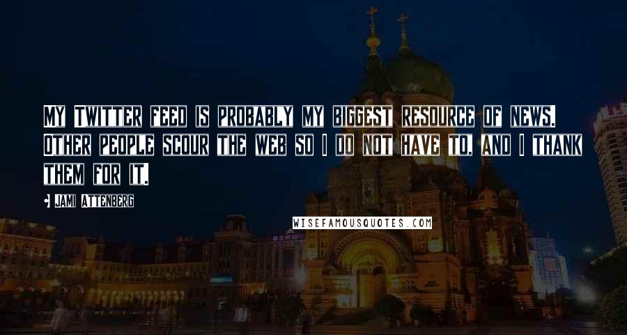 Jami Attenberg Quotes: My Twitter feed is probably my biggest resource of news. Other people scour the web so I do not have to, and I thank them for it.