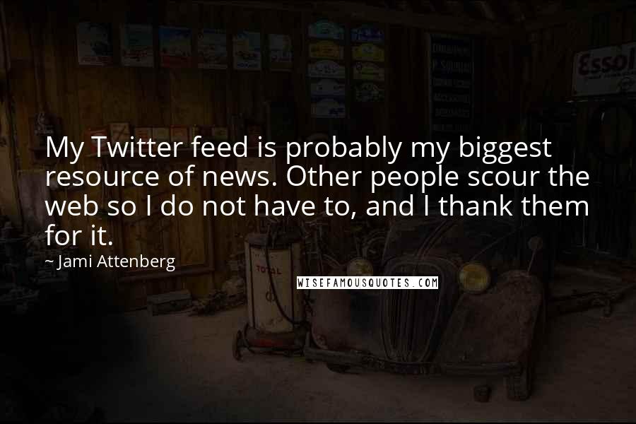 Jami Attenberg Quotes: My Twitter feed is probably my biggest resource of news. Other people scour the web so I do not have to, and I thank them for it.