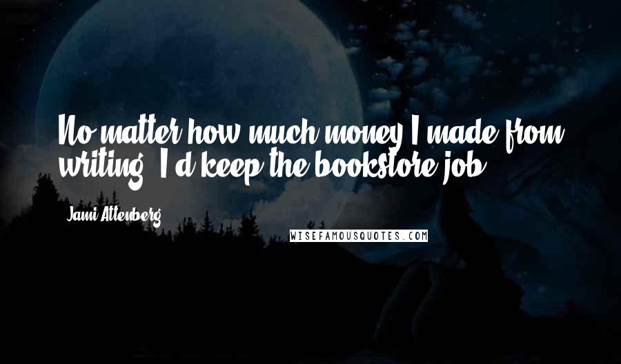 Jami Attenberg Quotes: No matter how much money I made from writing, I'd keep the bookstore job.