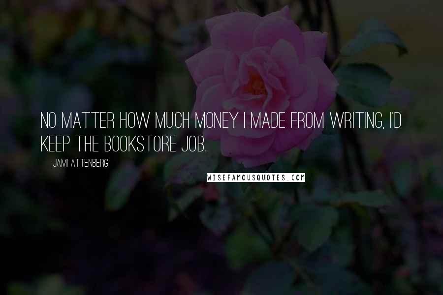 Jami Attenberg Quotes: No matter how much money I made from writing, I'd keep the bookstore job.