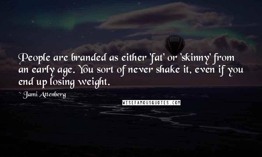 Jami Attenberg Quotes: People are branded as either 'fat' or 'skinny' from an early age. You sort of never shake it, even if you end up losing weight.