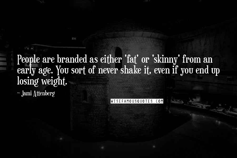 Jami Attenberg Quotes: People are branded as either 'fat' or 'skinny' from an early age. You sort of never shake it, even if you end up losing weight.