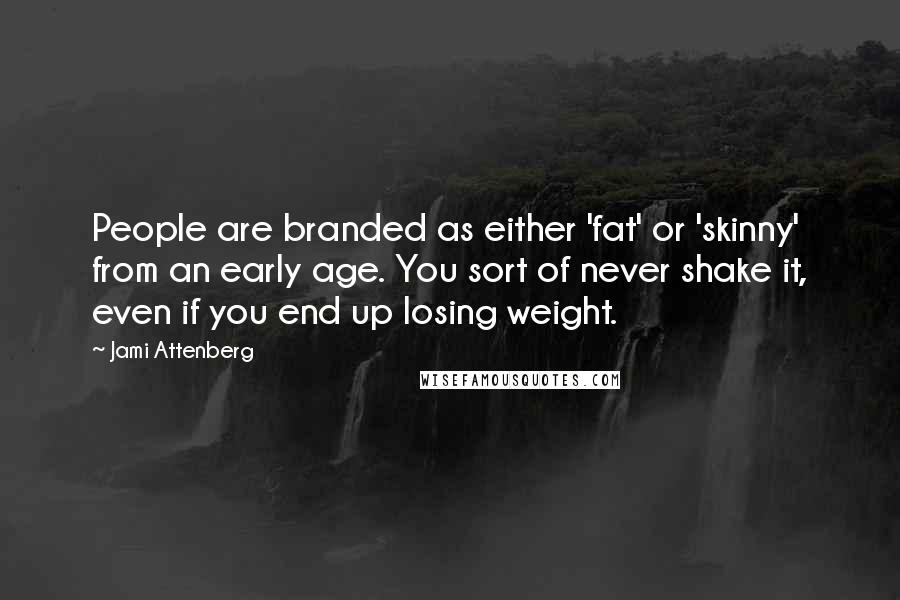 Jami Attenberg Quotes: People are branded as either 'fat' or 'skinny' from an early age. You sort of never shake it, even if you end up losing weight.