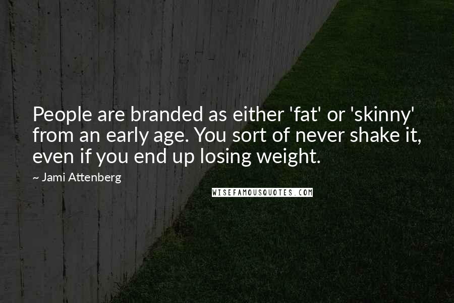 Jami Attenberg Quotes: People are branded as either 'fat' or 'skinny' from an early age. You sort of never shake it, even if you end up losing weight.