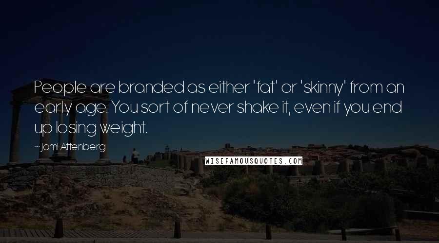 Jami Attenberg Quotes: People are branded as either 'fat' or 'skinny' from an early age. You sort of never shake it, even if you end up losing weight.