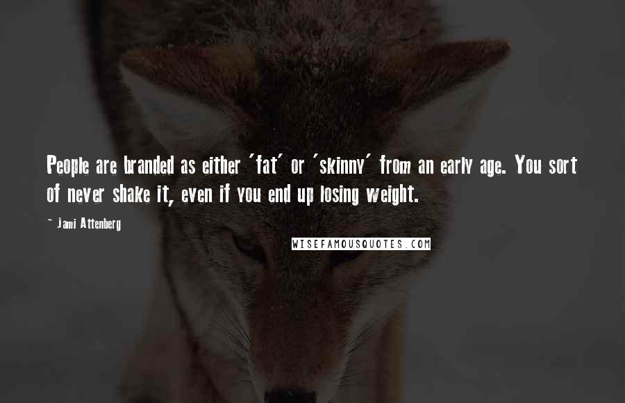 Jami Attenberg Quotes: People are branded as either 'fat' or 'skinny' from an early age. You sort of never shake it, even if you end up losing weight.
