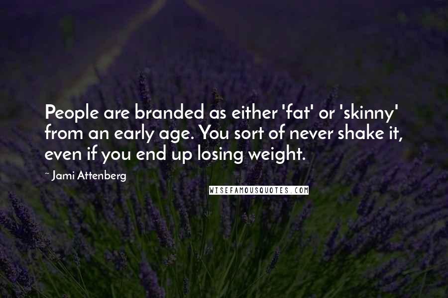 Jami Attenberg Quotes: People are branded as either 'fat' or 'skinny' from an early age. You sort of never shake it, even if you end up losing weight.