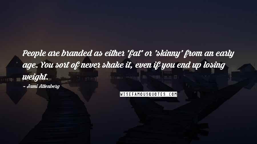 Jami Attenberg Quotes: People are branded as either 'fat' or 'skinny' from an early age. You sort of never shake it, even if you end up losing weight.