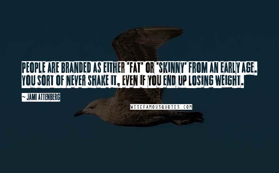 Jami Attenberg Quotes: People are branded as either 'fat' or 'skinny' from an early age. You sort of never shake it, even if you end up losing weight.