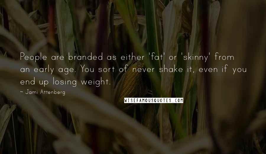 Jami Attenberg Quotes: People are branded as either 'fat' or 'skinny' from an early age. You sort of never shake it, even if you end up losing weight.