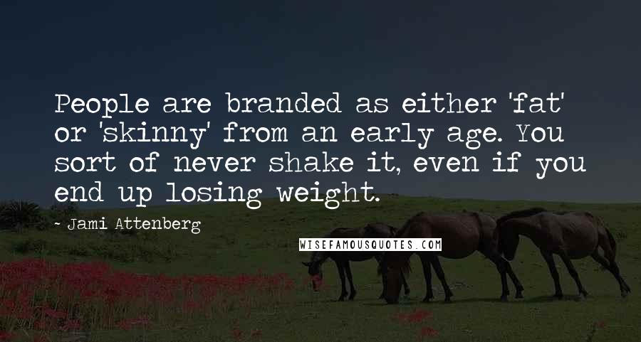 Jami Attenberg Quotes: People are branded as either 'fat' or 'skinny' from an early age. You sort of never shake it, even if you end up losing weight.