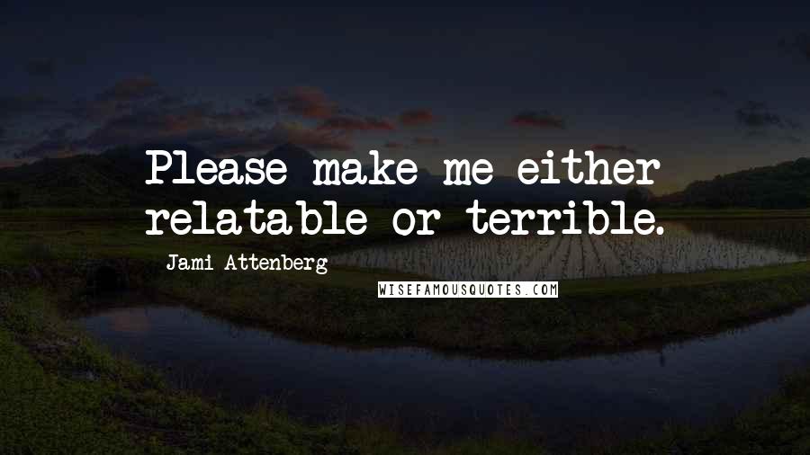 Jami Attenberg Quotes: Please make me either relatable or terrible.