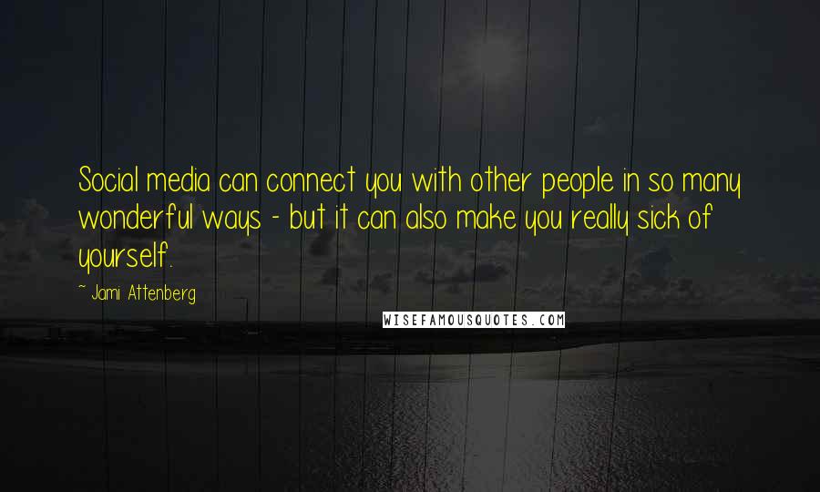 Jami Attenberg Quotes: Social media can connect you with other people in so many wonderful ways - but it can also make you really sick of yourself.