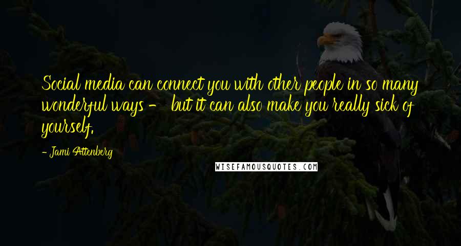 Jami Attenberg Quotes: Social media can connect you with other people in so many wonderful ways - but it can also make you really sick of yourself.