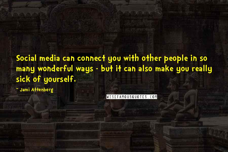 Jami Attenberg Quotes: Social media can connect you with other people in so many wonderful ways - but it can also make you really sick of yourself.