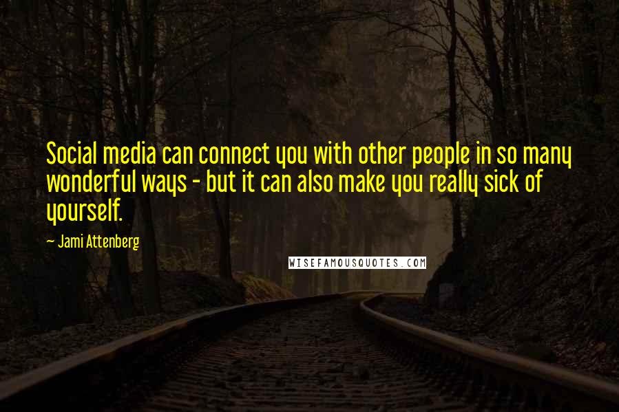 Jami Attenberg Quotes: Social media can connect you with other people in so many wonderful ways - but it can also make you really sick of yourself.