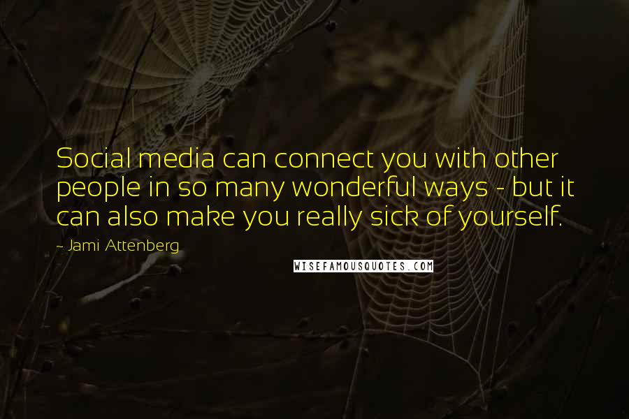 Jami Attenberg Quotes: Social media can connect you with other people in so many wonderful ways - but it can also make you really sick of yourself.