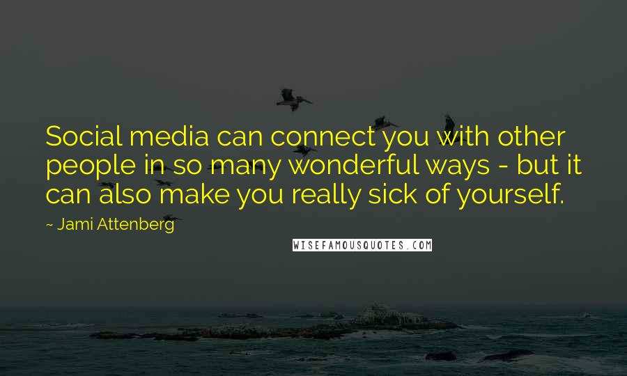 Jami Attenberg Quotes: Social media can connect you with other people in so many wonderful ways - but it can also make you really sick of yourself.