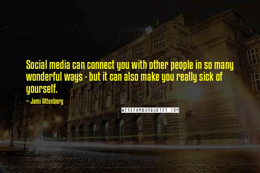 Jami Attenberg Quotes: Social media can connect you with other people in so many wonderful ways - but it can also make you really sick of yourself.