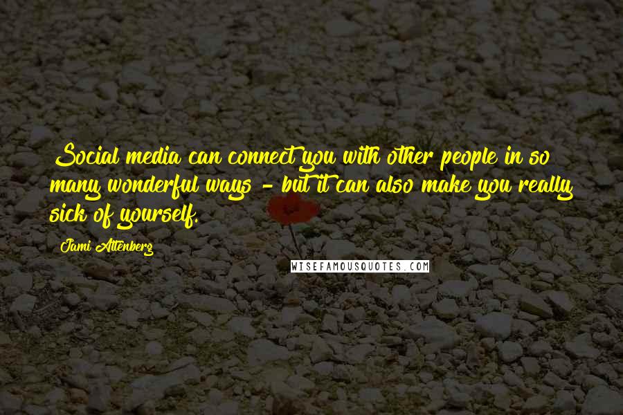 Jami Attenberg Quotes: Social media can connect you with other people in so many wonderful ways - but it can also make you really sick of yourself.