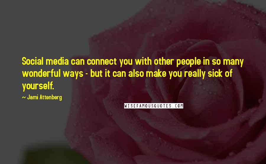 Jami Attenberg Quotes: Social media can connect you with other people in so many wonderful ways - but it can also make you really sick of yourself.