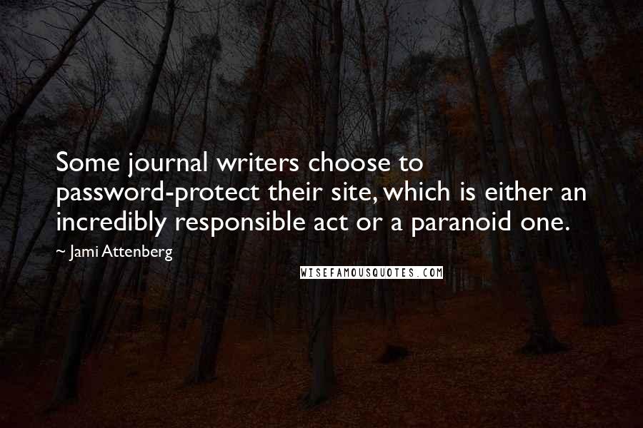 Jami Attenberg Quotes: Some journal writers choose to password-protect their site, which is either an incredibly responsible act or a paranoid one.