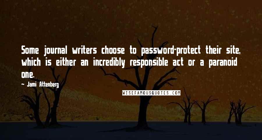 Jami Attenberg Quotes: Some journal writers choose to password-protect their site, which is either an incredibly responsible act or a paranoid one.