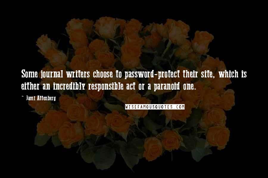 Jami Attenberg Quotes: Some journal writers choose to password-protect their site, which is either an incredibly responsible act or a paranoid one.