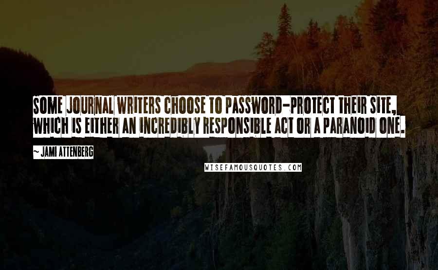 Jami Attenberg Quotes: Some journal writers choose to password-protect their site, which is either an incredibly responsible act or a paranoid one.