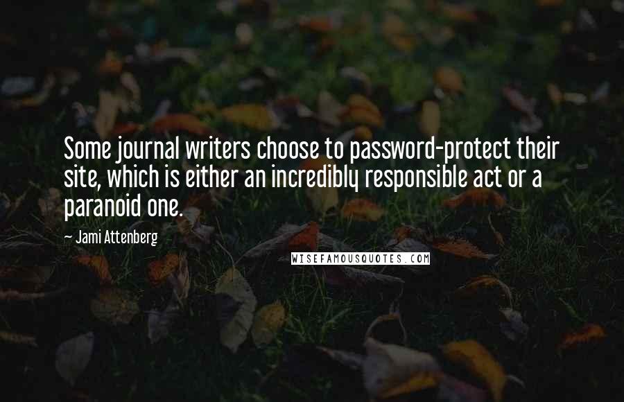 Jami Attenberg Quotes: Some journal writers choose to password-protect their site, which is either an incredibly responsible act or a paranoid one.