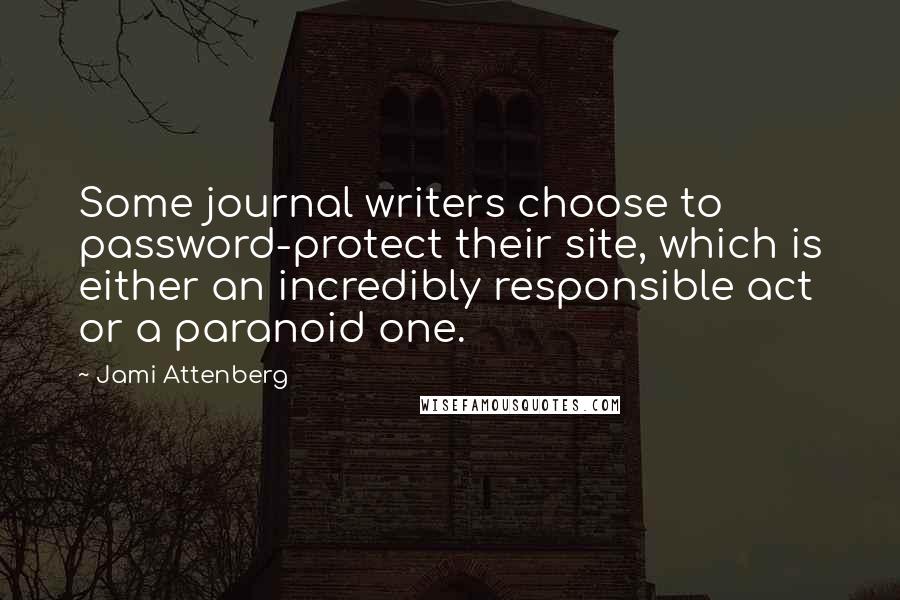 Jami Attenberg Quotes: Some journal writers choose to password-protect their site, which is either an incredibly responsible act or a paranoid one.