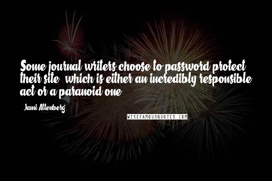 Jami Attenberg Quotes: Some journal writers choose to password-protect their site, which is either an incredibly responsible act or a paranoid one.