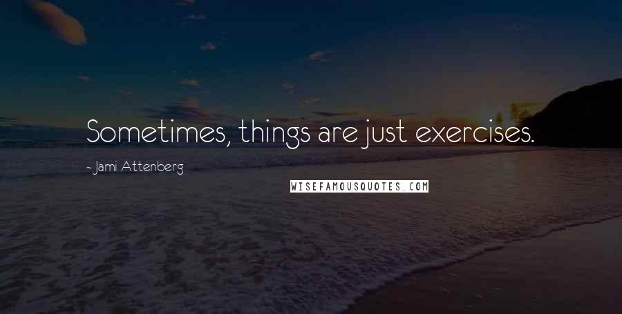 Jami Attenberg Quotes: Sometimes, things are just exercises.