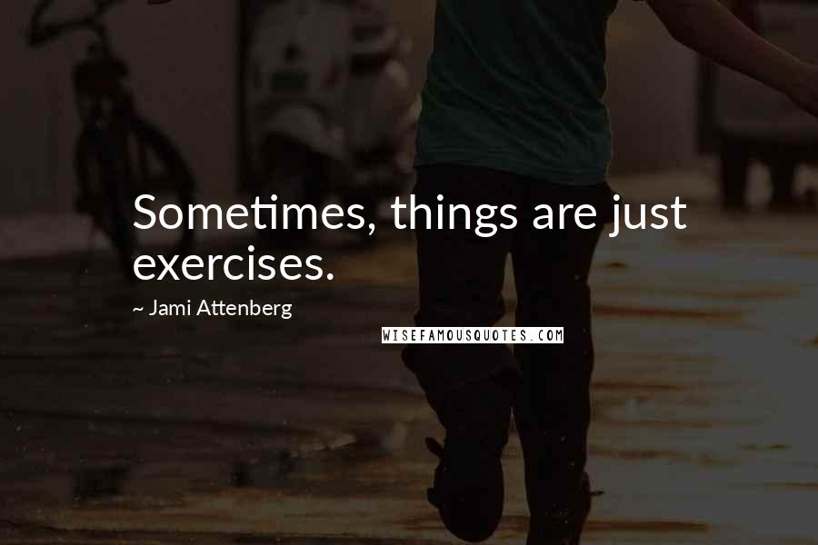 Jami Attenberg Quotes: Sometimes, things are just exercises.