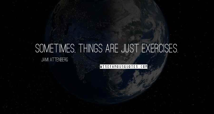 Jami Attenberg Quotes: Sometimes, things are just exercises.