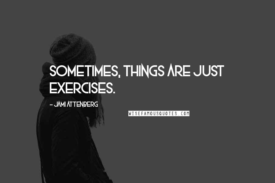 Jami Attenberg Quotes: Sometimes, things are just exercises.