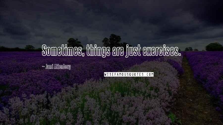 Jami Attenberg Quotes: Sometimes, things are just exercises.