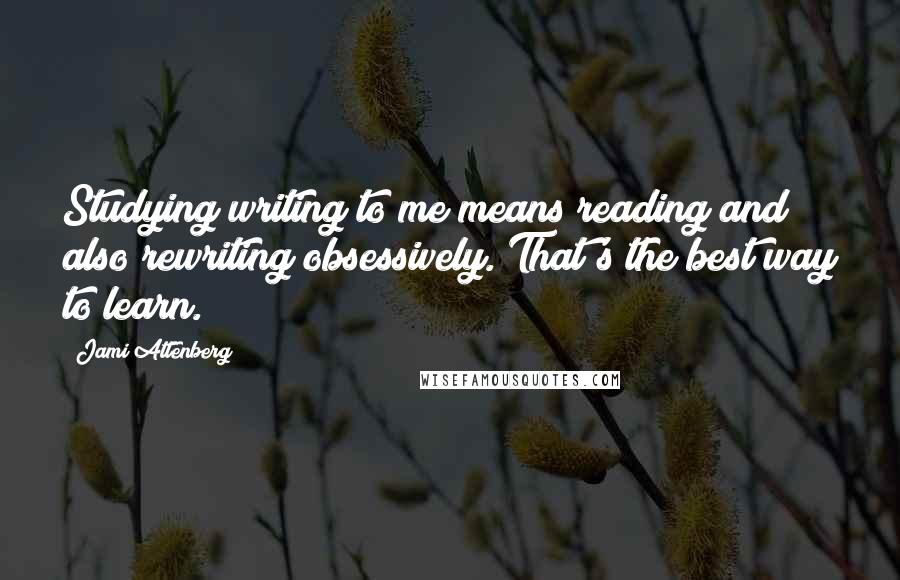 Jami Attenberg Quotes: Studying writing to me means reading and also rewriting obsessively. That's the best way to learn.