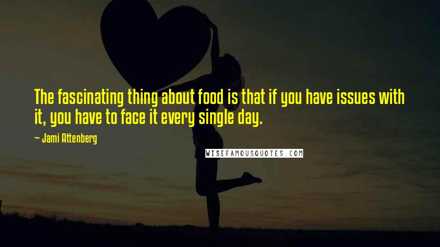 Jami Attenberg Quotes: The fascinating thing about food is that if you have issues with it, you have to face it every single day.
