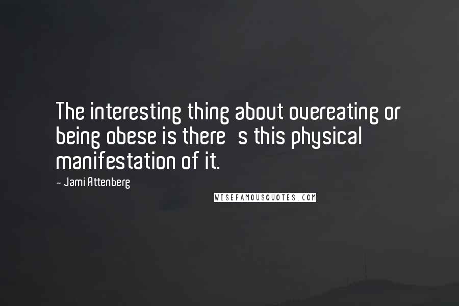 Jami Attenberg Quotes: The interesting thing about overeating or being obese is there's this physical manifestation of it.