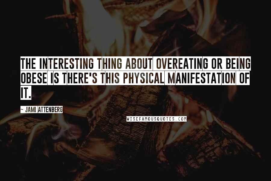 Jami Attenberg Quotes: The interesting thing about overeating or being obese is there's this physical manifestation of it.